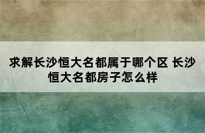 求解长沙恒大名都属于哪个区 长沙恒大名都房子怎么样